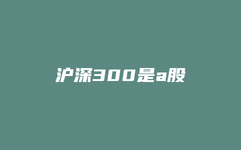 沪深300是a股