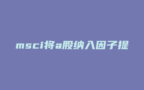 msci将a股纳入因子提升至