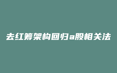 去红筹架构回归a股相关法律问题分析