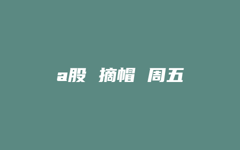 a股 摘帽 周五