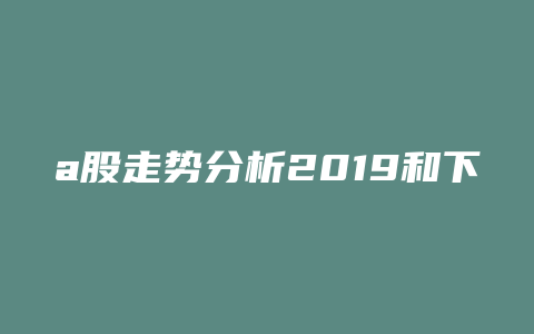 a股走势分析2019和下周a股走势分析