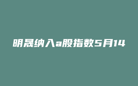 明晟纳入a股指数5月14日