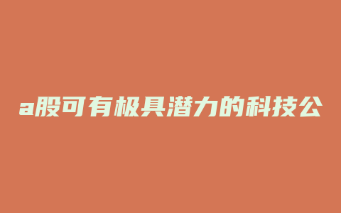 a股可有极具潜力的科技公司