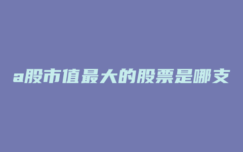 a股市值最大的股票是哪支