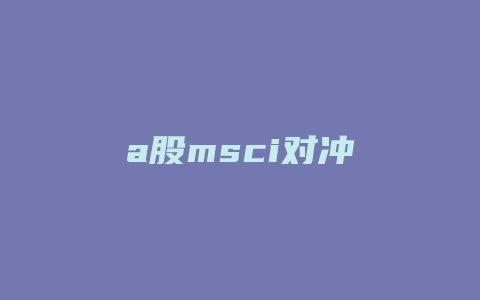 a股msci对冲