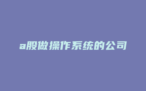 a股做操作系统的公司