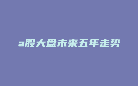 a股大盘未来五年走势