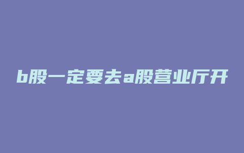 b股一定要去a股营业厅开吗