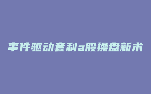 事件驱动套利a股操盘新术