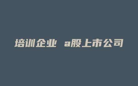 培训企业 a股上市公司