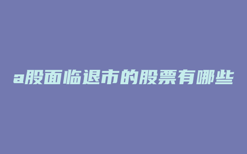 a股面临退市的股票有哪些