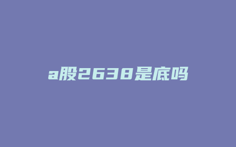 a股2638是底吗