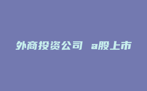 外商投资公司 a股上市