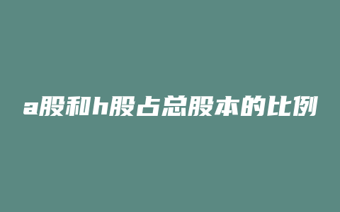 a股和h股占总股本的比例