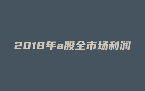 2018年a股全市场利润增长率