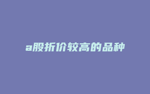 a股折价较高的品种