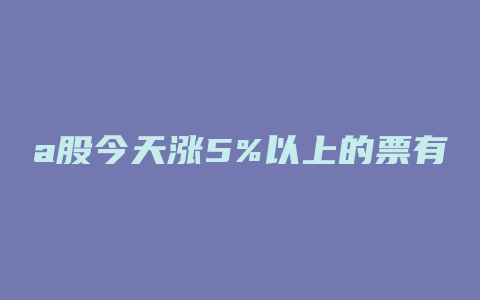 a股今天涨5%以上的票有多少钱