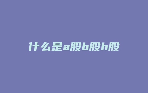 什么是a股b股h股