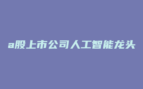 a股上市公司人工智能龙头股