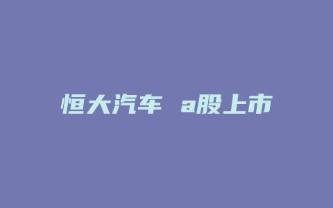 恒大汽车 a股上市