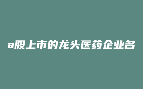 a股上市的龙头医药企业名单