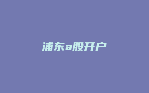 浦东a股开户