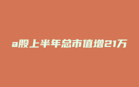 a股上半年总市值增21万亿