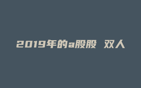 2019年的a股股 双人