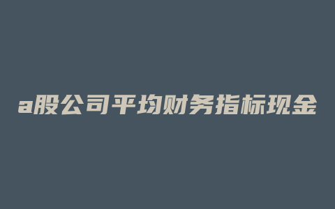 a股公司平均财务指标现金比率