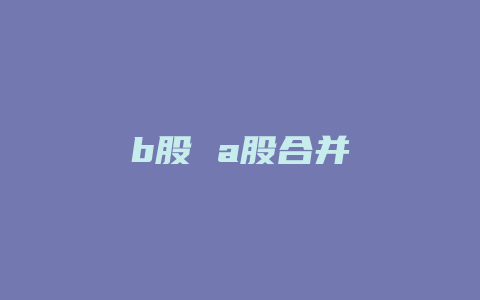 b股 a股合并