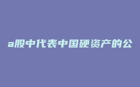 a股中代表中国硬资产的公司