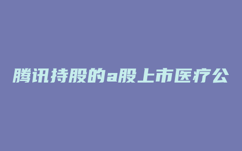 腾讯持股的a股上市医疗公司