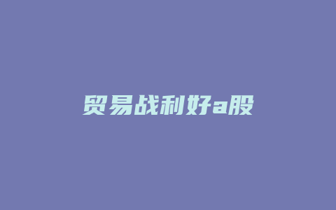 贸易战利好a股