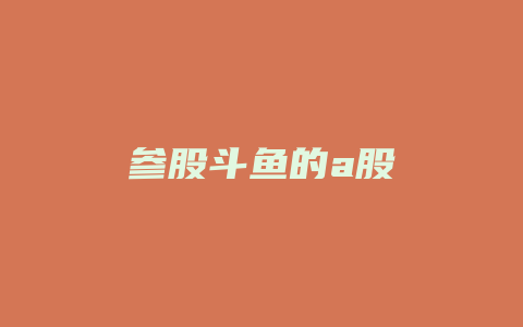 参股斗鱼的a股