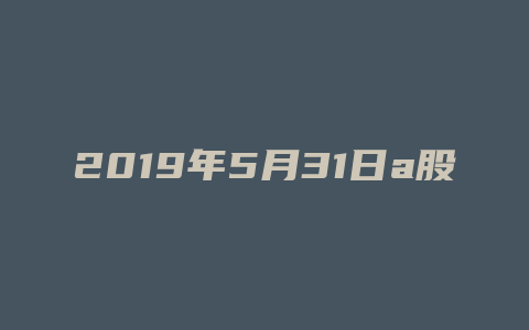 2019年5月31日a股报收多少