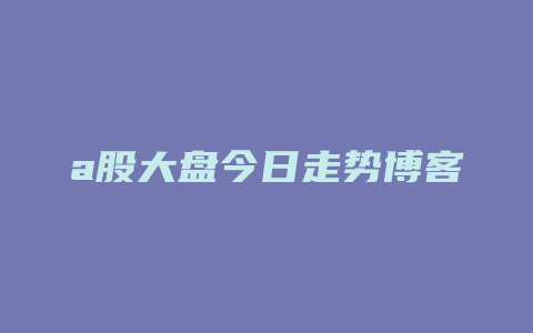 a股大盘今日走势博客