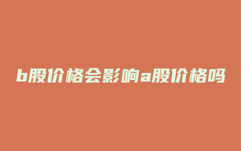 b股价格会影响a股价格吗