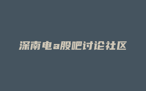 深南电a股吧讨论社区