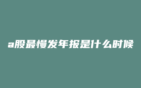 a股最慢发年报是什么时候