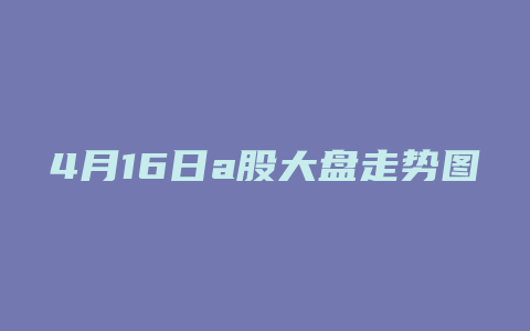 4月16日a股大盘走势图