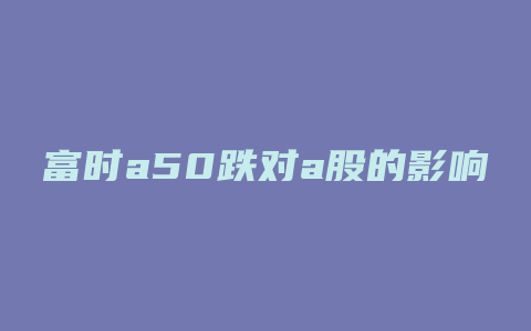 富时a50跌对a股的影响