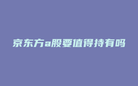 京东方a股要值得持有吗