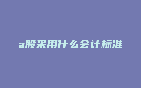 a股采用什么会计标准