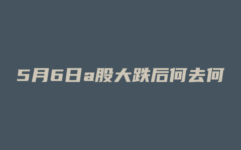 5月6日a股大跌后何去何从