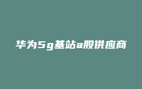 华为5g基站a股供应商