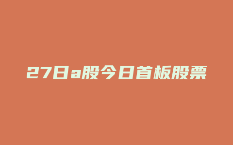 27日a股今日首板股票