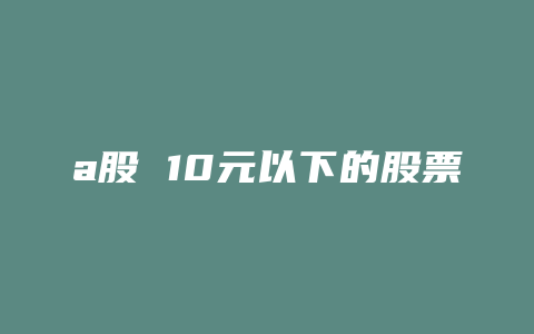 a股 10元以下的股票