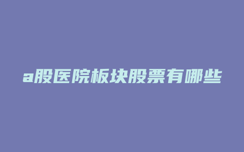 a股医院板块股票有哪些