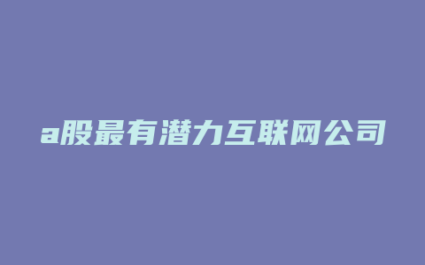 a股最有潜力互联网公司