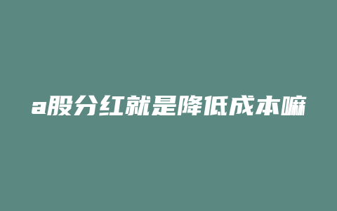 a股分红就是降低成本嘛